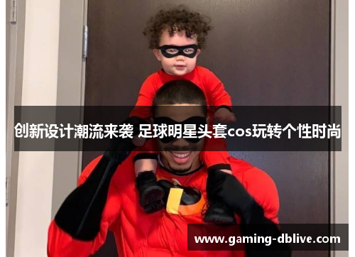 创新设计潮流来袭 足球明星头套cos玩转个性时尚