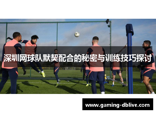 深圳网球队默契配合的秘密与训练技巧探讨