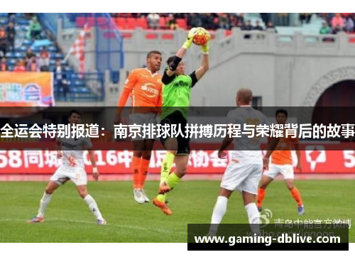 全运会特别报道：南京排球队拼搏历程与荣耀背后的故事