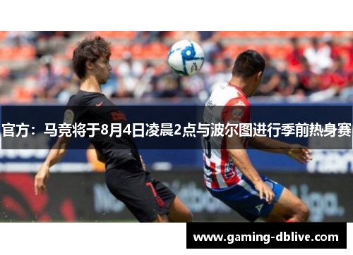 官方：马竞将于8月4日凌晨2点与波尔图进行季前热身赛