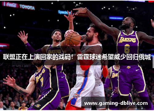 联盟正在上演回家的戏码！雷霆球迷希望威少回归俄城