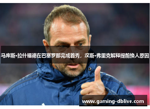 马库斯·拉什福德在巴塞罗那完成首秀，汉斯·弗里克解释提前换人原因